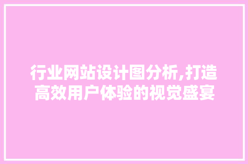 行业网站设计图分析,打造高效用户体验的视觉盛宴 行业网站设计图分析,打造高效用户体验的视觉盛宴 百度SEO