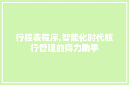 行程表程序,智能化时代旅行管理的得力助手