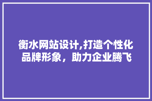 衡水网站设计,打造个性化品牌形象，助力企业腾飞 衡水网站设计,打造个性化品牌形象，助力企业腾飞 必应SEO