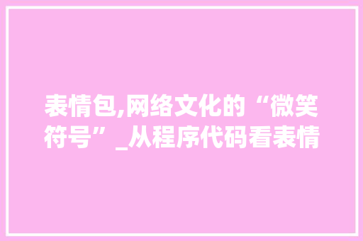 表情包,网络文化的“微笑符号”_从程序代码看表情包的诞生与演变 表情包,网络文化的“微笑符号”_从程序代码看表情包的诞生与演变 必应SEO