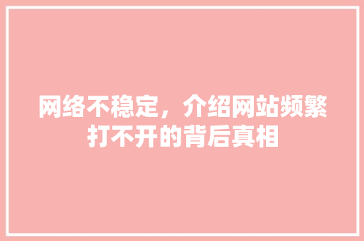 网络不稳定，介绍网站频繁打不开的背后真相 网络不稳定，介绍网站频繁打不开的背后真相 百度SEO