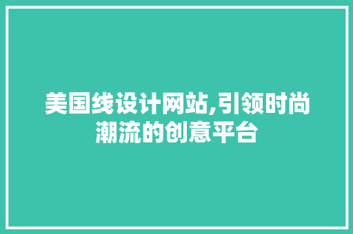 美国线设计网站,引领时尚潮流的创意平台 美国线设计网站,引领时尚潮流的创意平台 GoogleSEO