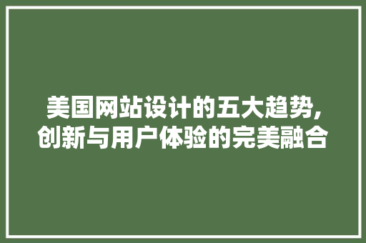美国网站设计的五大趋势,创新与用户体验的完美融合 美国网站设计的五大趋势,创新与用户体验的完美融合 GoogleSEO