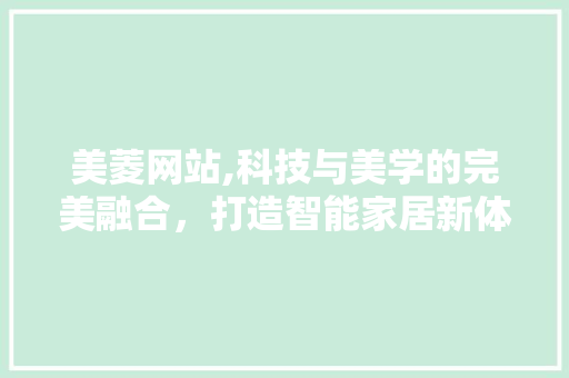 美菱网站,科技与美学的完美融合，打造智能家居新体验 美菱网站,科技与美学的完美融合，打造智能家居新体验 搜狗SEO