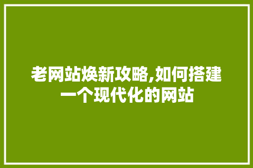 老网站焕新攻略,如何搭建一个现代化的网站 老网站焕新攻略,如何搭建一个现代化的网站 搜狗SEO