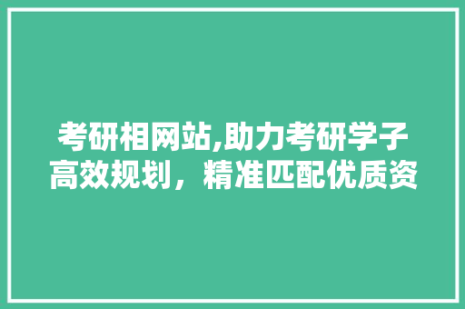 考研相网站,助力考研学子高效规划，精准匹配优质资源 考研相网站,助力考研学子高效规划，精准匹配优质资源 必应SEO