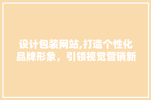 设计包装网站,打造个性化品牌形象，引领视觉营销新潮流 设计包装网站,打造个性化品牌形象，引领视觉营销新潮流 搜狗SEO