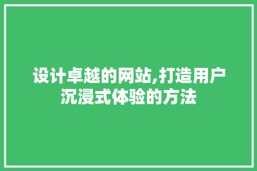 设计卓越的网站,打造用户沉浸式体验的方法 设计卓越的网站,打造用户沉浸式体验的方法 GoogleSEO