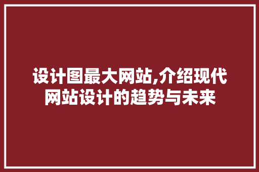 设计图最大网站,介绍现代网站设计的趋势与未来