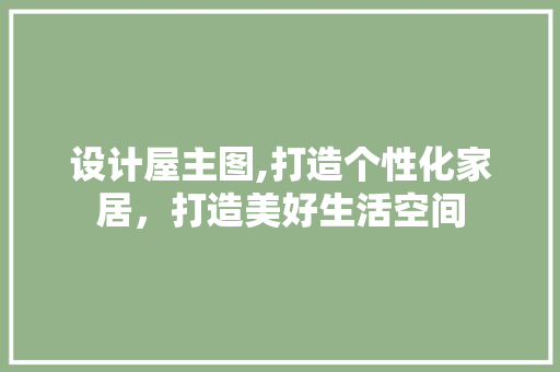 设计屋主图,打造个性化家居，打造美好生活空间