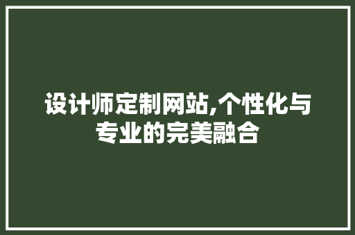 设计师定制网站,个性化与专业的完美融合 设计师定制网站,个性化与专业的完美融合 GoogleSEO