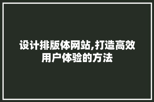 设计排版体网站,打造高效用户体验的方法 设计排版体网站,打造高效用户体验的方法 GoogleSEO