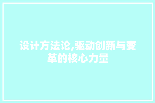 设计方法论,驱动创新与变革的核心力量