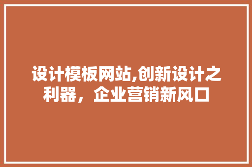 设计模板网站,创新设计之利器，企业营销新风口 设计模板网站,创新设计之利器，企业营销新风口 GoogleSEO