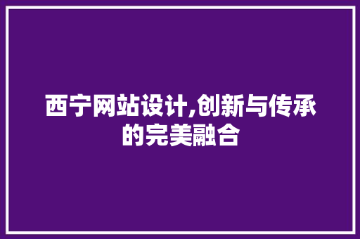 西宁网站设计,创新与传承的完美融合 西宁网站设计,创新与传承的完美融合 神马SEO