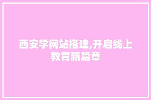 西安学网站搭建,开启线上教育新篇章 西安学网站搭建,开启线上教育新篇章 百度SEO