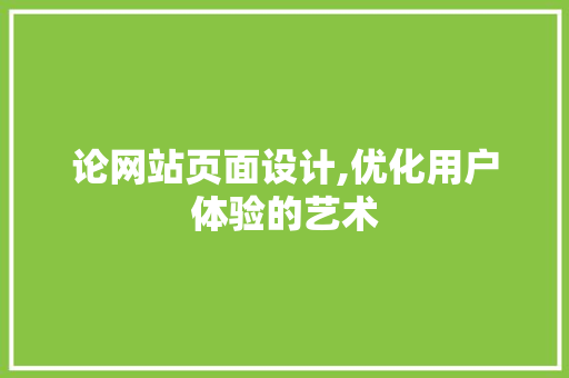 论网站页面设计,优化用户体验的艺术 论网站页面设计,优化用户体验的艺术 百度SEO