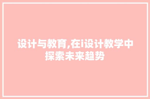 设计与教育,在i设计教学中探索未来趋势 设计与教育,在i设计教学中探索未来趋势 百度SEO
