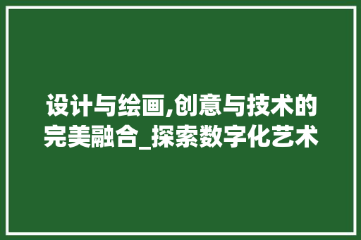 设计与绘画,创意与技术的完美融合_探索数字化艺术领域的无限可能 设计与绘画,创意与技术的完美融合_探索数字化艺术领域的无限可能 搜狗SEO