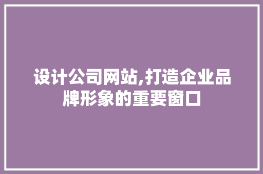 设计公司网站,打造企业品牌形象的重要窗口 设计公司网站,打造企业品牌形象的重要窗口 百度SEO