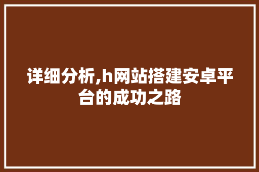 详细分析,h网站搭建安卓平台的成功之路 详细分析,h网站搭建安卓平台的成功之路 GoogleSEO