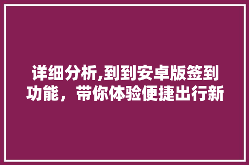 详细分析,到到安卓版签到功能，带你体验便捷出行新方式 详细分析,到到安卓版签到功能，带你体验便捷出行新方式 神马SEO