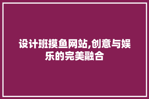 设计班摸鱼网站,创意与娱乐的完美融合 设计班摸鱼网站,创意与娱乐的完美融合 百度SEO