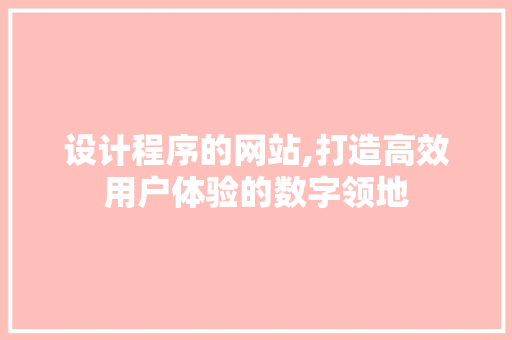 设计程序的网站,打造高效用户体验的数字领地 设计程序的网站,打造高效用户体验的数字领地 百度SEO