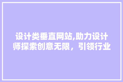 设计类垂直网站,助力设计师探索创意无限，引领行业风向标 设计类垂直网站,助力设计师探索创意无限，引领行业风向标 神马SEO