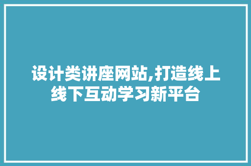 设计类讲座网站,打造线上线下互动学习新平台