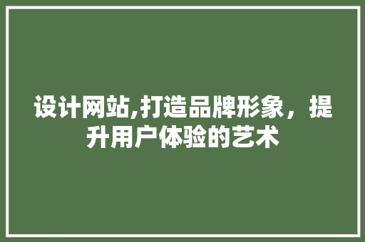 设计网站,打造品牌形象，提升用户体验的艺术 设计网站,打造品牌形象，提升用户体验的艺术 百度SEO