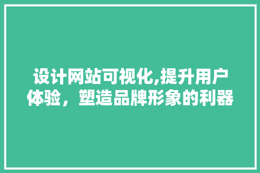 设计网站可视化,提升用户体验，塑造品牌形象的利器 设计网站可视化,提升用户体验，塑造品牌形象的利器 百度SEO