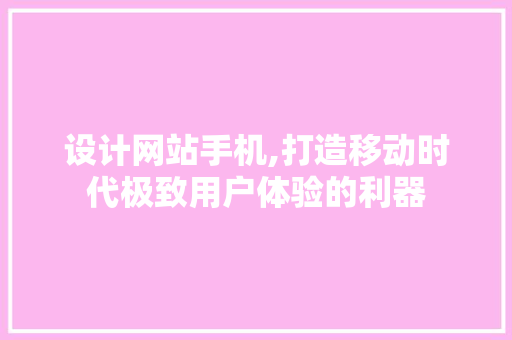 设计网站手机,打造移动时代极致用户体验的利器 设计网站手机,打造移动时代极致用户体验的利器 神马SEO