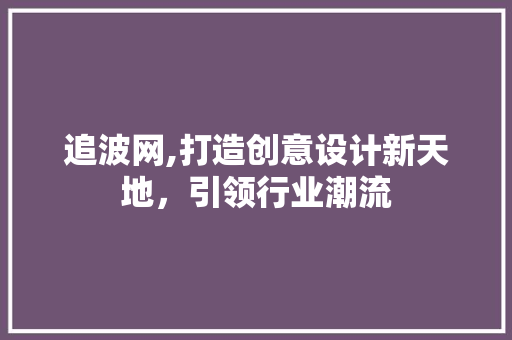 追波网,打造创意设计新天地，引领行业潮流 追波网,打造创意设计新天地，引领行业潮流 百度SEO