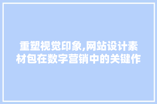 重塑视觉印象,网站设计素材包在数字营销中的关键作用 重塑视觉印象,网站设计素材包在数字营销中的关键作用 神马SEO