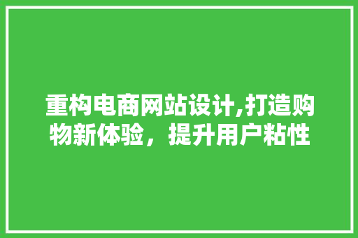 重构电商网站设计,打造购物新体验，提升用户粘性 重构电商网站设计,打造购物新体验，提升用户粘性 神马SEO