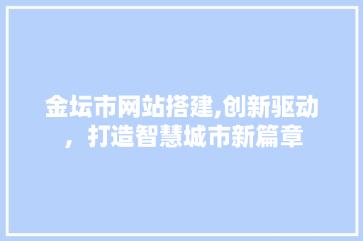 金坛市网站搭建,创新驱动，打造智慧城市新篇章 金坛市网站搭建,创新驱动，打造智慧城市新篇章 神马SEO