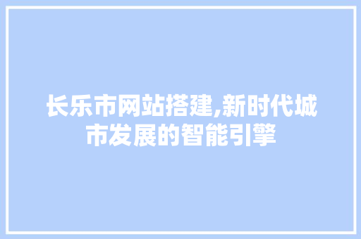 长乐市网站搭建,新时代城市发展的智能引擎 长乐市网站搭建,新时代城市发展的智能引擎 搜狗SEO