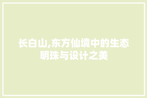 长白山,东方仙境中的生态明珠与设计之美 长白山,东方仙境中的生态明珠与设计之美 百度SEO