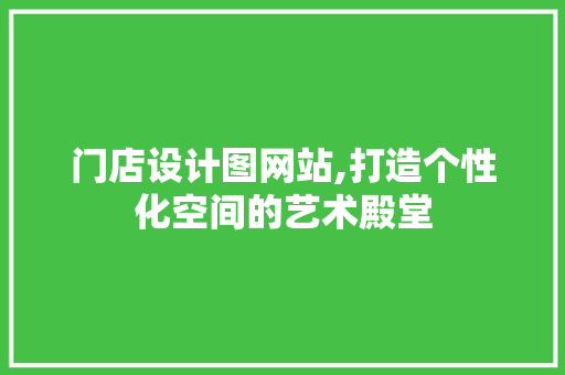 门店设计图网站,打造个性化空间的艺术殿堂