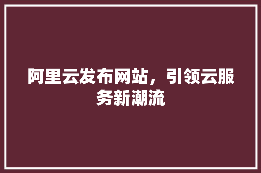 阿里云发布网站，引领云服务新潮流 阿里云发布网站，引领云服务新潮流 搜狗SEO