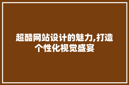 超酷网站设计的魅力,打造个性化视觉盛宴 超酷网站设计的魅力,打造个性化视觉盛宴 百度SEO
