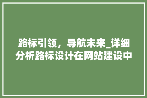 路标引领，导航未来_详细分析路标设计在网站建设中的应用 路标引领，导航未来_详细分析路标设计在网站建设中的应用 必应SEO