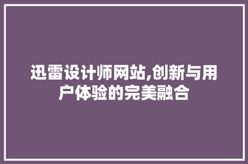 迅雷设计师网站,创新与用户体验的完美融合