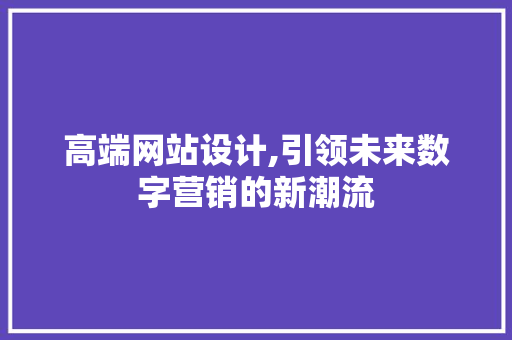 高端网站设计,引领未来数字营销的新潮流 高端网站设计,引领未来数字营销的新潮流 必应SEO