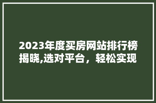 2023年度买房网站排行榜揭晓,选对平台，轻松实现安居梦想 2023年度买房网站排行榜揭晓,选对平台，轻松实现安居梦想 百度SEO