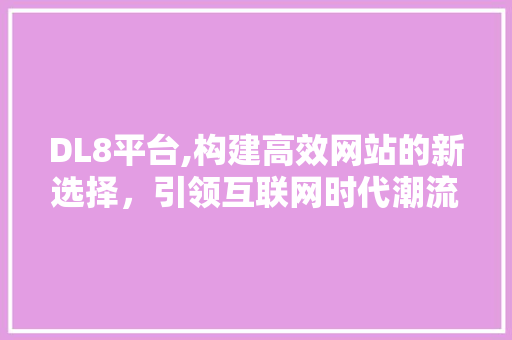 DL8平台,构建高效网站的新选择，引领互联网时代潮流 DL8平台,构建高效网站的新选择，引领互联网时代潮流 GoogleSEO