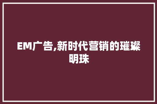 EM广告,新时代营销的璀璨明珠 EM广告,新时代营销的璀璨明珠 百度SEO