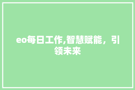 eo每日工作,智慧赋能，引领未来 eo每日工作,智慧赋能，引领未来 百度SEO
