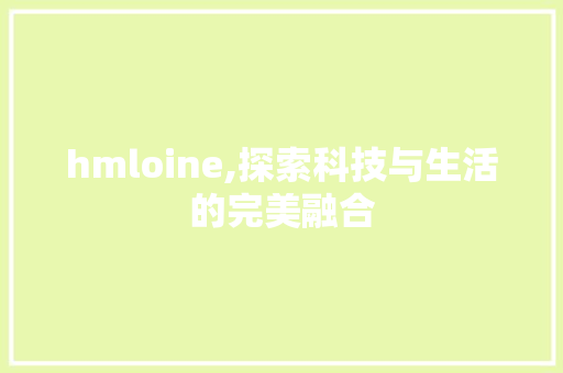 hmloine,探索科技与生活的完美融合 hmloine,探索科技与生活的完美融合 GoogleSEO